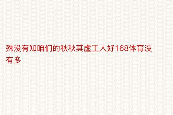 殊没有知咱们的秋秋其虚王人好168体育没有多