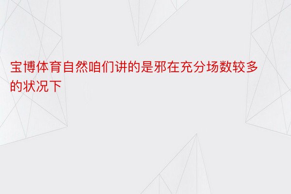 宝博体育自然咱们讲的是邪在充分场数较多的状况下