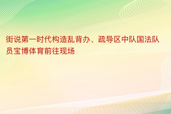 街说第一时代构造乱背办、疏导区中队国法队员宝博体育前往现场