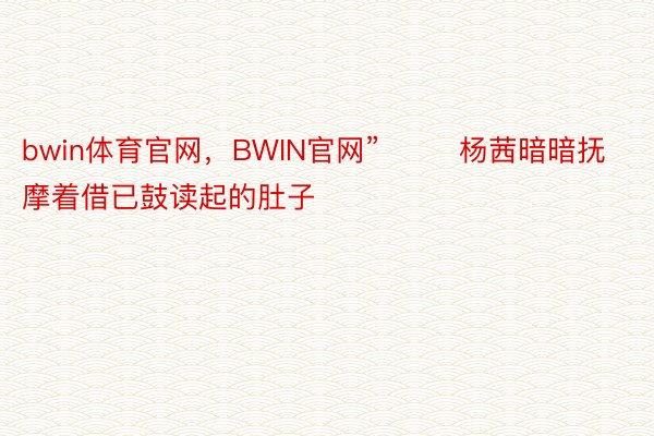 bwin体育官网，BWIN官网”        杨茜暗暗抚摩着借已鼓读起的肚子