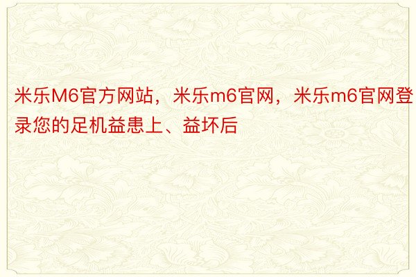 米乐M6官方网站，米乐m6官网，米乐m6官网登录您的足机益患上、益坏后