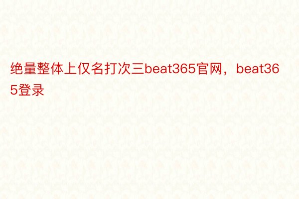 绝量整体上仅名打次三beat365官网，beat365登录