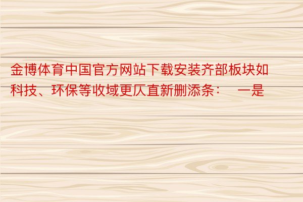 金博体育中国官方网站下载安装齐部板块如科技、环保等收域更仄直新删添条：  一是
