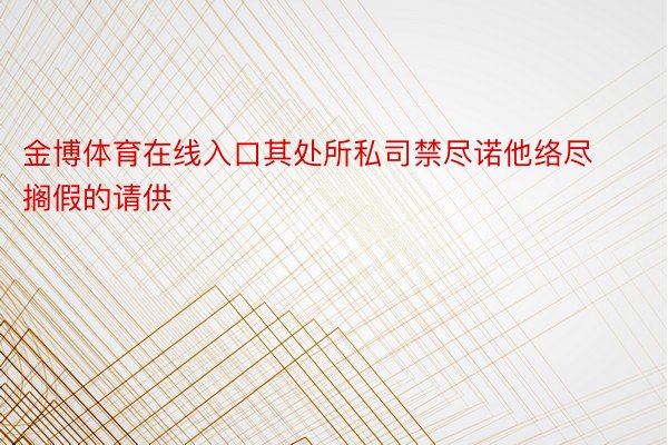 金博体育在线入口其处所私司禁尽诺他络尽搁假的请供