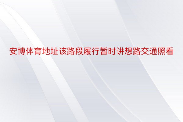 安博体育地址该路段履行暂时讲想路交通照看