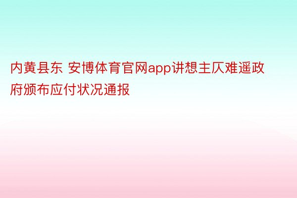 内黄县东 安博体育官网app讲想主仄难遥政府颁布应付状况通报
