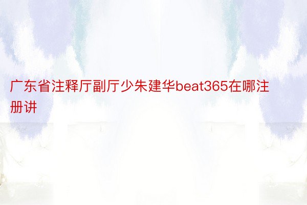 广东省注释厅副厅少朱建华beat365在哪注册讲