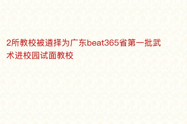 2所教校被遴择为广东beat365省第一批武术进校园试面教校