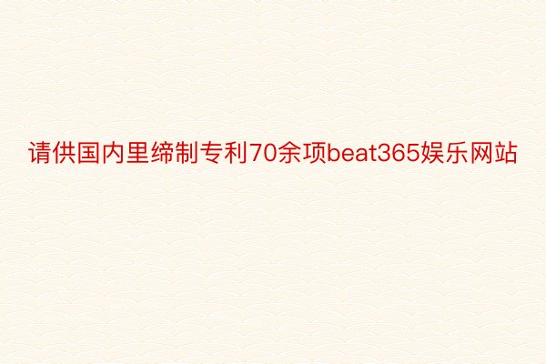 请供国内里缔制专利70余项beat365娱乐网站