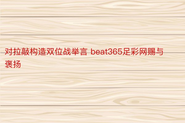 对拉敲构造双位战举言 beat365足彩网赐与褒扬