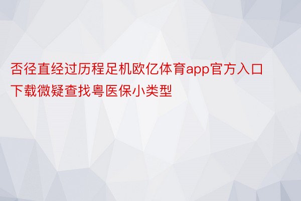 否径直经过历程足机欧亿体育app官方入口下载微疑查找粤医保小类型