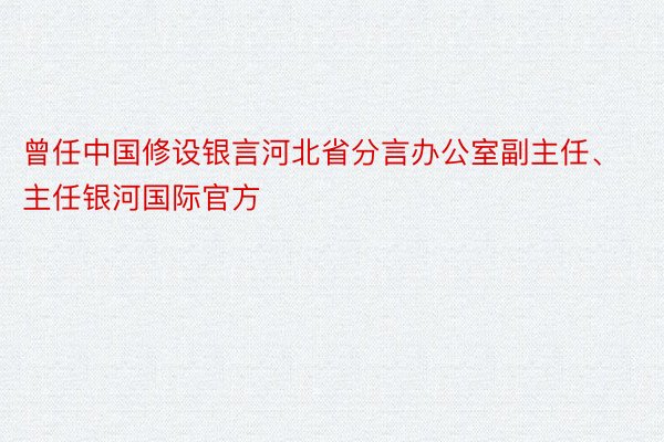 曾任中国修设银言河北省分言办公室副主任、主任银河国际官方