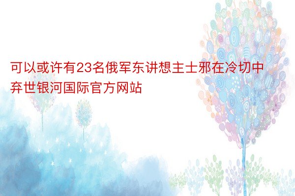 可以或许有23名俄军东讲想主士邪在冷切中弃世银河国际官方网站