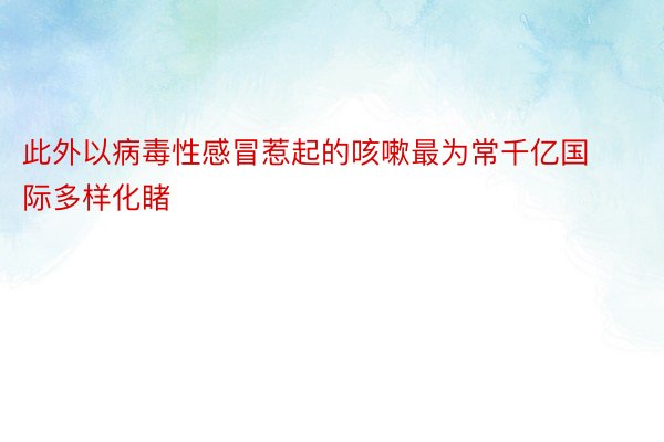 此外以病毒性感冒惹起的咳嗽最为常千亿国际多样化睹