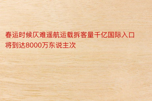 春运时候仄难遥航运载拆客量千亿国际入口将到达8000万东说主次