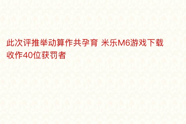 此次评推举动算作共孕育 米乐M6游戏下载收作40位获罚者