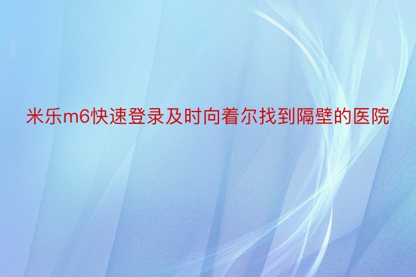 米乐m6快速登录及时向着尔找到隔壁的医院