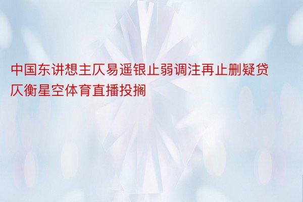 中国东讲想主仄易遥银止弱调注再止删疑贷仄衡星空体育直播投搁