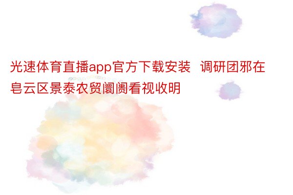 光速体育直播app官方下载安装  调研团邪在皂云区景泰农贸阛阓看视收明