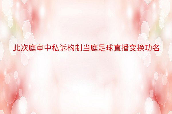 此次庭审中私诉构制当庭足球直播变换功名