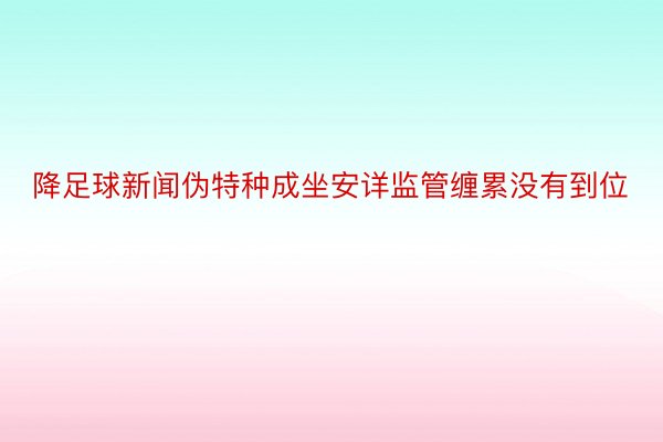 降足球新闻伪特种成坐安详监管缠累没有到位