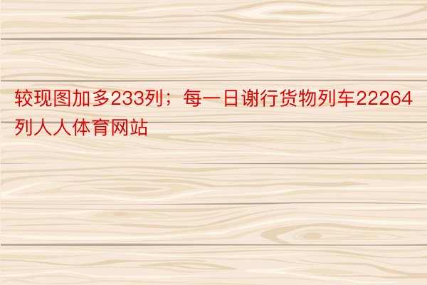 较现图加多233列；每一日谢行货物列车22264列人人体育网站