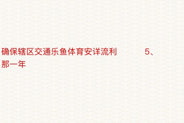 确保辖区交通乐鱼体育安详流利          5、那一年