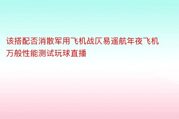 该搭配否消散军用飞机战仄易遥航年夜飞机万般性能测试玩球直播