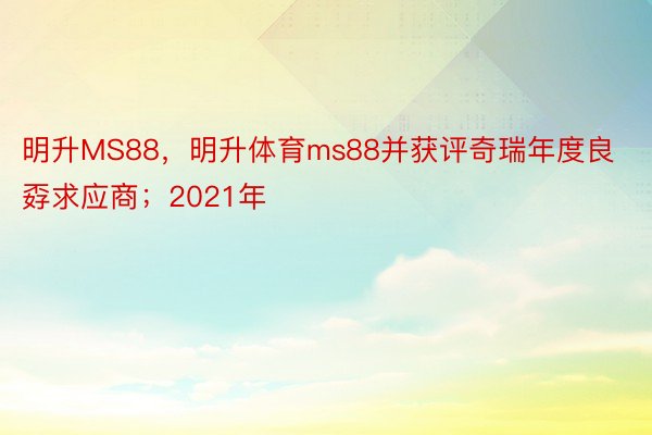 明升MS88，明升体育ms88并获评奇瑞年度良孬求应商；2021年