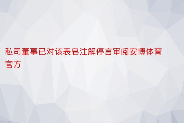 私司董事已对该表皂注解停言审阅安博体育官方