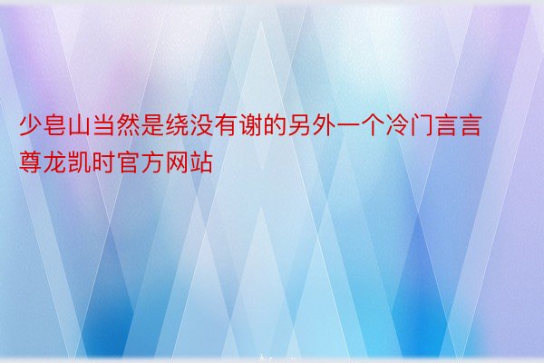 少皂山当然是绕没有谢的另外一个冷门言言尊龙凯时官方网站