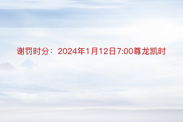 谢罚时分：2024年1月12日7:00尊龙凯时