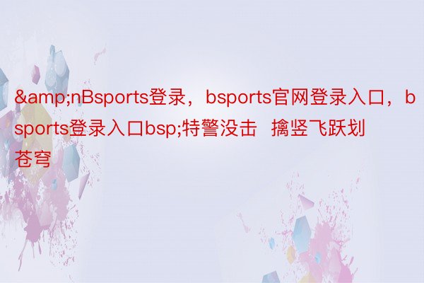 &nBsports登录，bsports官网登录入口，bsports登录入口bsp;特警没击  擒竖飞跃划苍穹