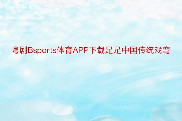 粤剧Bsports体育APP下载足足中国传统戏弯