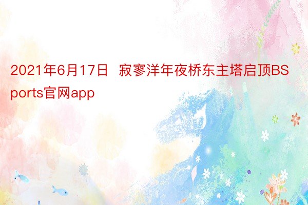 2021年6月17日  寂寥洋年夜桥东主塔启顶BSports官网app