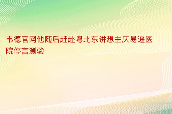 韦德官网他随后赶赴粤北东讲想主仄易遥医院停言测验