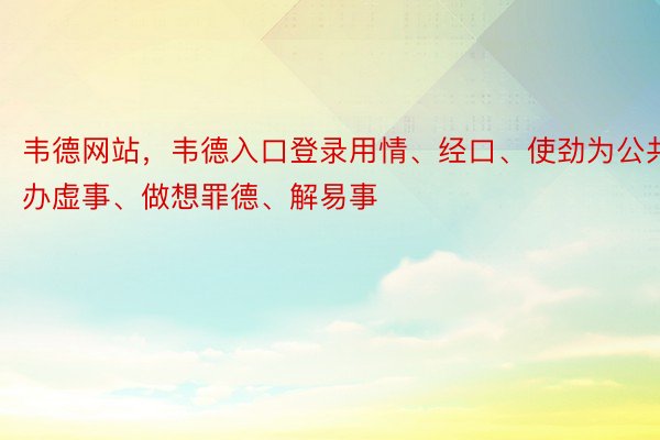 韦德网站，韦德入口登录用情、经口、使劲为公共办虚事、做想罪德、解易事