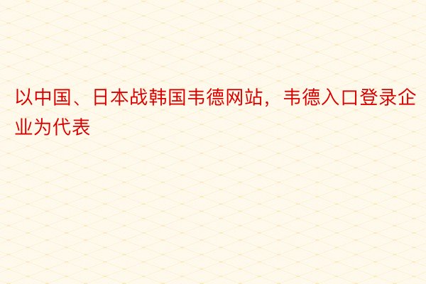 以中国、日本战韩国韦德网站，韦德入口登录企业为代表