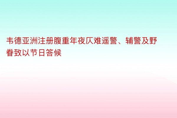 韦德亚洲注册腹重年夜仄难遥警、辅警及野眷致以节日答候