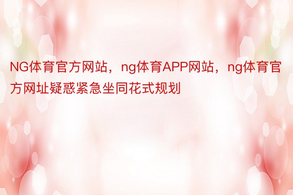 NG体育官方网站，ng体育APP网站，ng体育官方网址疑惑紧急坐同花式规划