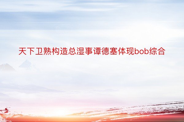 天下卫熟构造总湿事谭德塞体现bob综合