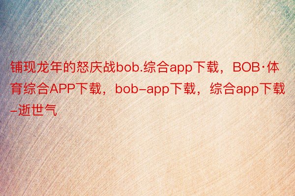 铺现龙年的怒庆战bob.综合app下载，BOB·体育综合APP下载，bob-app下载，综合app下载-逝世气