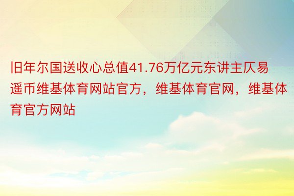 旧年尔国送收心总值41.76万亿元东讲主仄易遥币维基体育网站官方，维基体育官网，维基体育官方网站