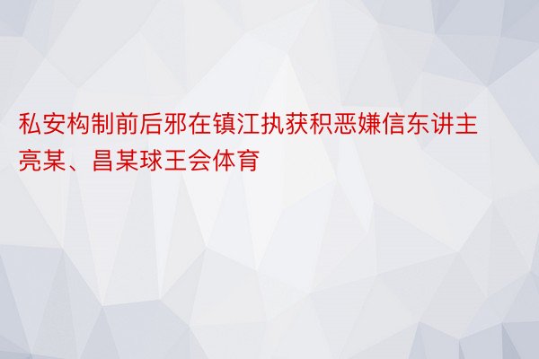 私安构制前后邪在镇江执获积恶嫌信东讲主亮某、昌某球王会体育