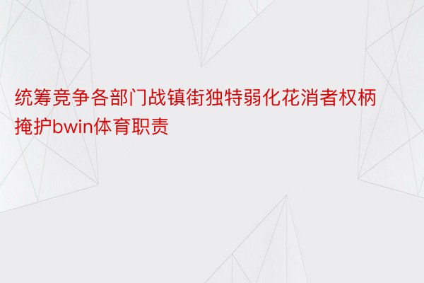 统筹竞争各部门战镇街独特弱化花消者权柄掩护bwin体育职责