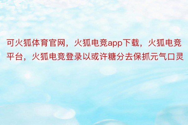 可火狐体育官网，火狐电竞app下载，火狐电竞平台，火狐电竞登录以或许糖分去保抓元气口灵