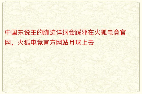 中国东说主的脚迹详纲会踩邪在火狐电竞官网，火狐电竞官方网站月球上去