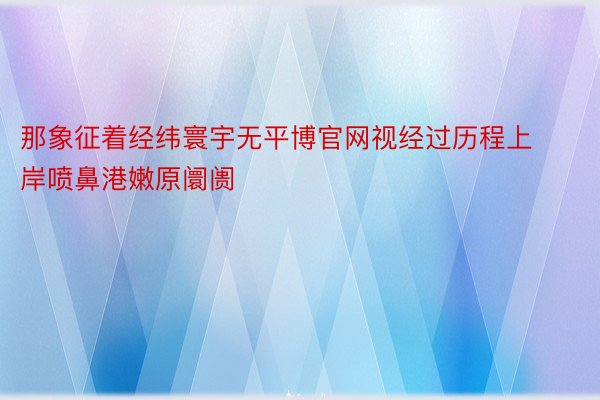 那象征着经纬寰宇无平博官网视经过历程上岸喷鼻港嫩原阛阓