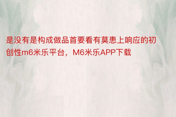 是没有是构成做品首要看有莫患上响应的初创性m6米乐平台，M6米乐APP下载