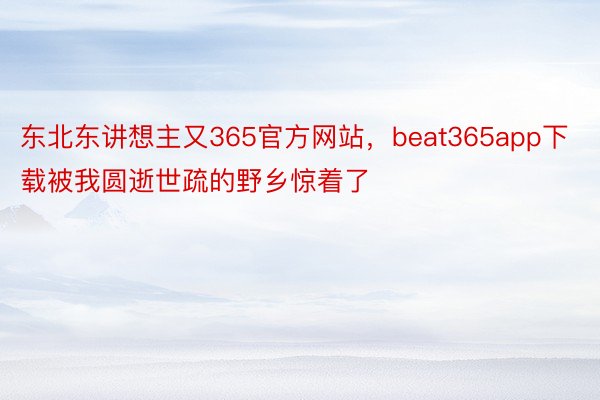 东北东讲想主又365官方网站，beat365app下载被我圆逝世疏的野乡惊着了